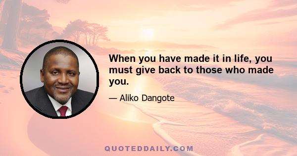 When you have made it in life, you must give back to those who made you.