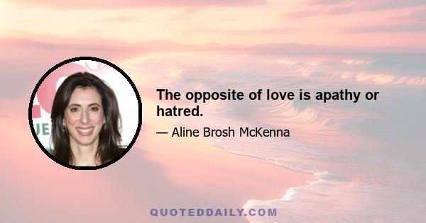 The opposite of love is apathy or hatred.