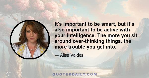 It's important to be smart, but it's also important to be active with your intelligence. The more you sit around over-thinking things, the more trouble you get into.