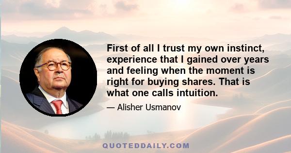 First of all I trust my own instinct, experience that I gained over years and feeling when the moment is right for buying shares. That is what one calls intuition.