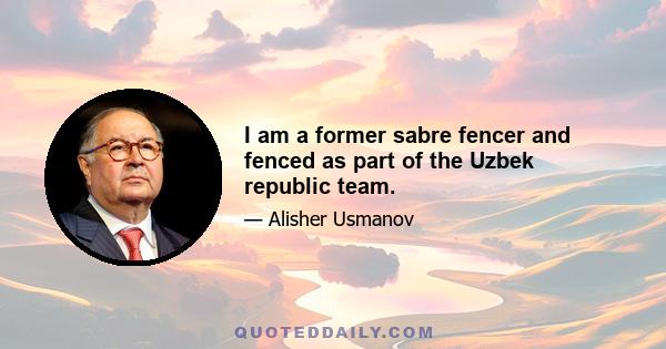 I am a former sabre fencer and fenced as part of the Uzbek republic team.