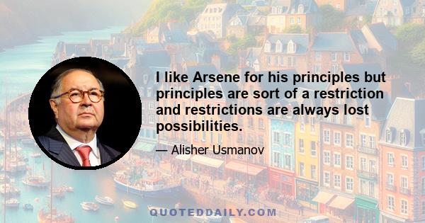 I like Arsene for his principles but principles are sort of a restriction and restrictions are always lost possibilities.