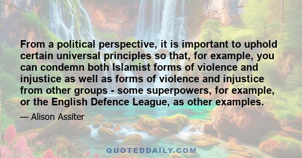 From a political perspective, it is important to uphold certain universal principles so that, for example, you can condemn both Islamist forms of violence and injustice as well as forms of violence and injustice from