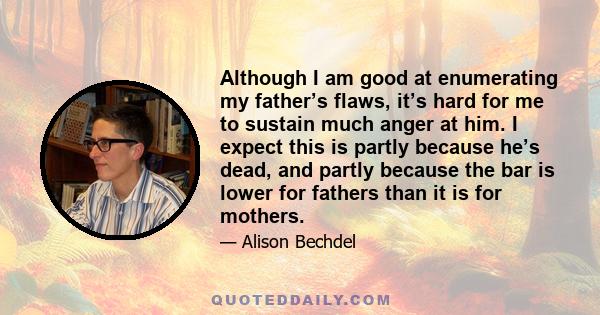 Although I am good at enumerating my father’s flaws, it’s hard for me to sustain much anger at him. I expect this is partly because he’s dead, and partly because the bar is lower for fathers than it is for mothers.