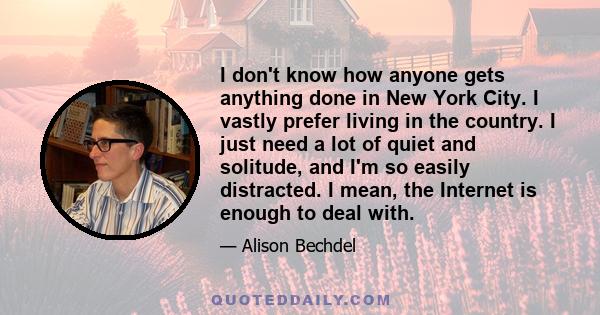 I don't know how anyone gets anything done in New York City. I vastly prefer living in the country. I just need a lot of quiet and solitude, and I'm so easily distracted. I mean, the Internet is enough to deal with.