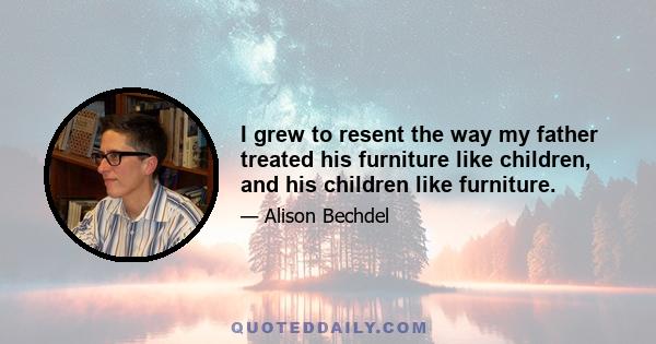 I grew to resent the way my father treated his furniture like children, and his children like furniture.