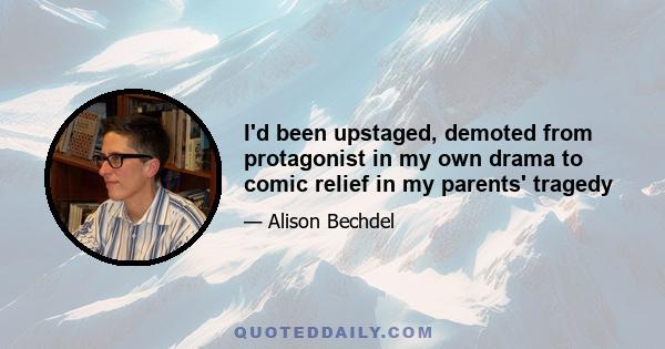 I'd been upstaged, demoted from protagonist in my own drama to comic relief in my parents' tragedy