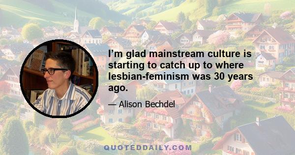 I’m glad mainstream culture is starting to catch up to where lesbian-feminism was 30 years ago.