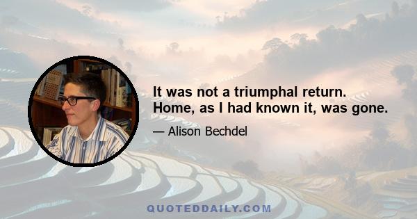 It was not a triumphal return. Home, as I had known it, was gone.