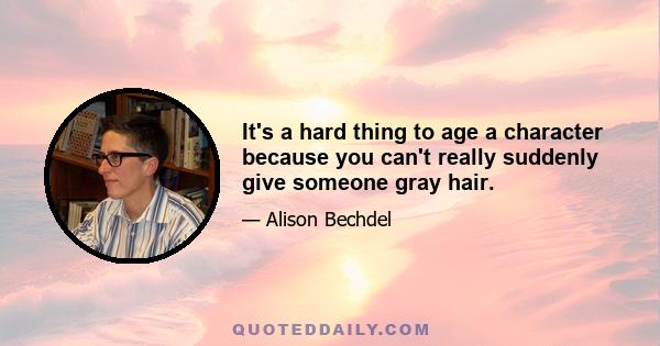 It's a hard thing to age a character because you can't really suddenly give someone gray hair.