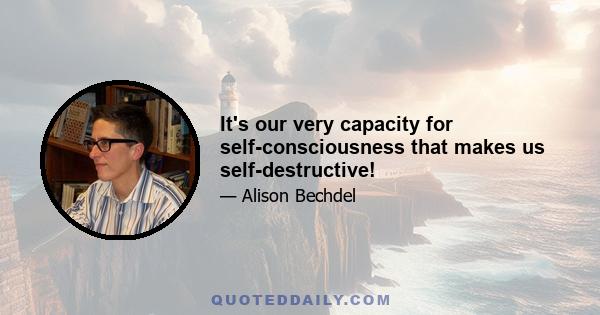 It's our very capacity for self-consciousness that makes us self-destructive!