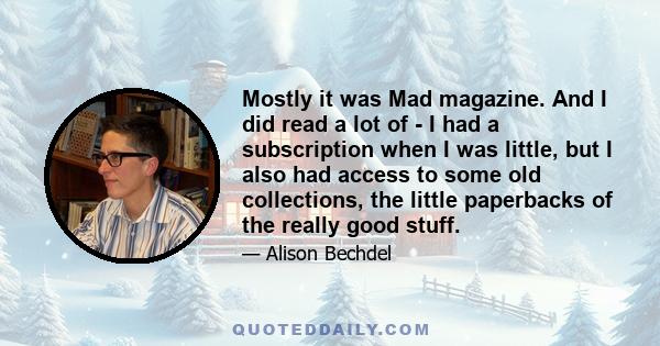 Mostly it was Mad magazine. And I did read a lot of - I had a subscription when I was little, but I also had access to some old collections, the little paperbacks of the really good stuff.