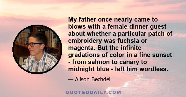 My father once nearly came to blows with a female dinner guest about whether a particular patch of embroidery was fuchsia or magenta. But the infinite gradations of color in a fine sunset - from salmon to canary to