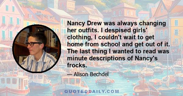 Nancy Drew was always changing her outfits. I despised girls' clothing, I couldn't wait to get home from school and get out of it. The last thing I wanted to read was minute descriptions of Nancy's frocks.