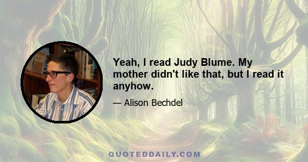 Yeah, I read Judy Blume. My mother didn't like that, but I read it anyhow.