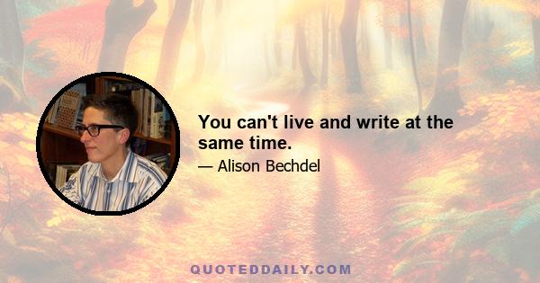 You can't live and write at the same time.