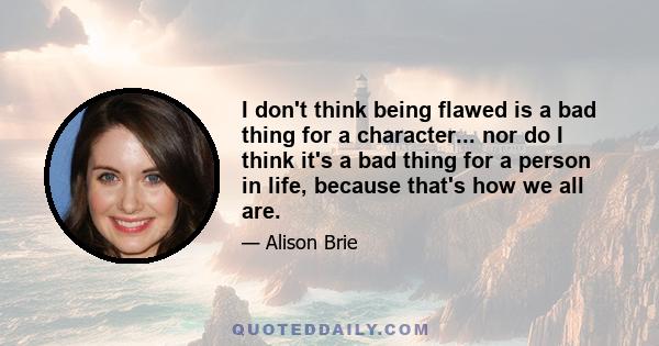 I don't think being flawed is a bad thing for a character... nor do I think it's a bad thing for a person in life, because that's how we all are.