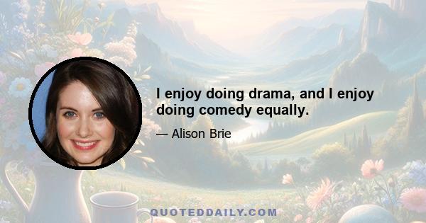 I enjoy doing drama, and I enjoy doing comedy equally.