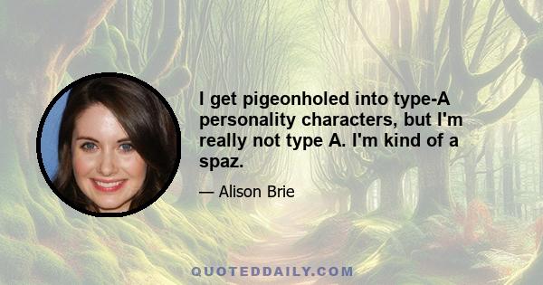 I get pigeonholed into type-A personality characters, but I'm really not type A. I'm kind of a spaz.