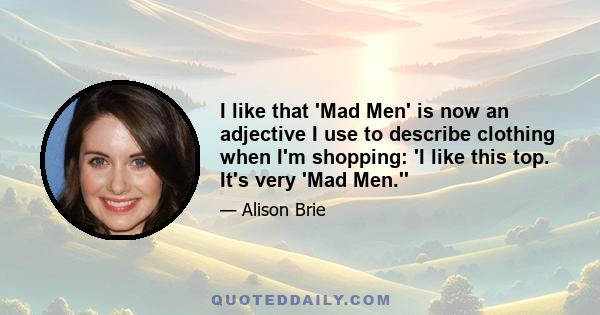 I like that 'Mad Men' is now an adjective I use to describe clothing when I'm shopping: 'I like this top. It's very 'Mad Men.''