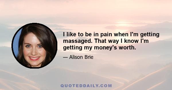 I like to be in pain when I'm getting massaged. That way I know I'm getting my money's worth.