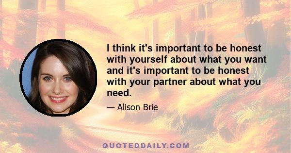 I think it's important to be honest with yourself about what you want and it's important to be honest with your partner about what you need.