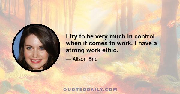 I try to be very much in control when it comes to work. I have a strong work ethic.