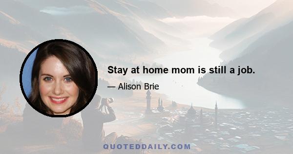 Stay at home mom is still a job.