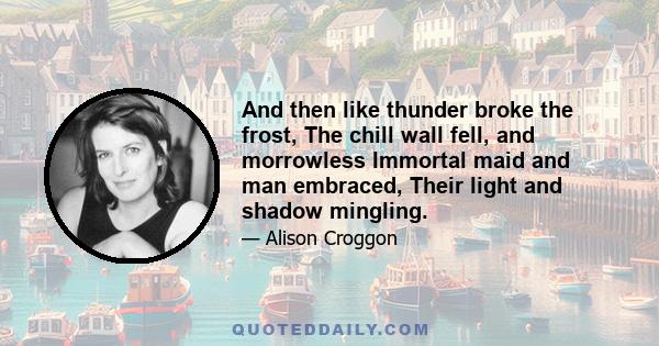 And then like thunder broke the frost, The chill wall fell, and morrowless Immortal maid and man embraced, Their light and shadow mingling.