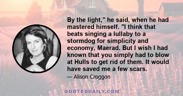 By the light, he said, when he had mastered himself. I think that beats singing a lullaby to a stormdog for simplicity and economy, Maerad. But I wish I had known that you simply had to blow at Hulls to get rid of them. 