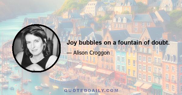 Joy bubbles on a fountain of doubt.