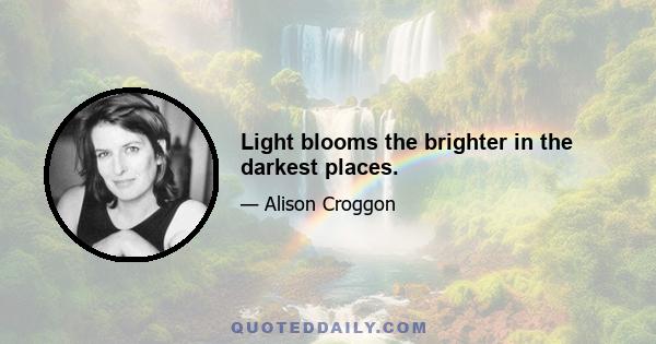 Light blooms the brighter in the darkest places.