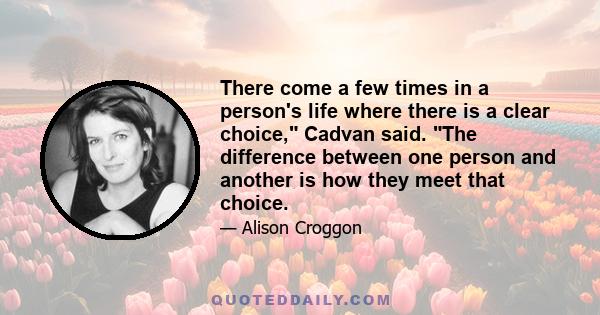 There come a few times in a person's life where there is a clear choice, Cadvan said. The difference between one person and another is how they meet that choice.