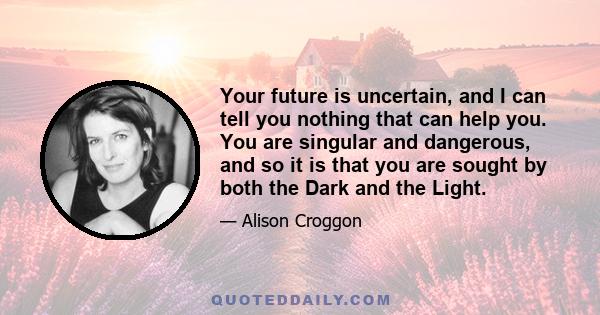 Your future is uncertain, and I can tell you nothing that can help you. You are singular and dangerous, and so it is that you are sought by both the Dark and the Light.