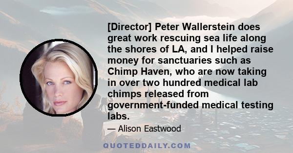 [Director] Peter Wallerstein does great work rescuing sea life along the shores of LA, and I helped raise money for sanctuaries such as Chimp Haven, who are now taking in over two hundred medical lab chimps released