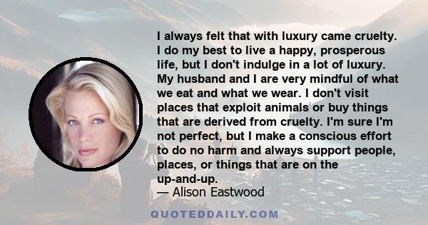 I always felt that with luxury came cruelty. I do my best to live a happy, prosperous life, but I don't indulge in a lot of luxury.