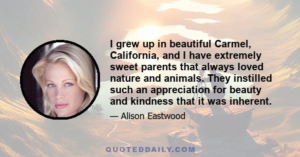 I grew up in beautiful Carmel, California, and I have extremely sweet parents that always loved nature and animals. They instilled such an appreciation for beauty and kindness that it was inherent.