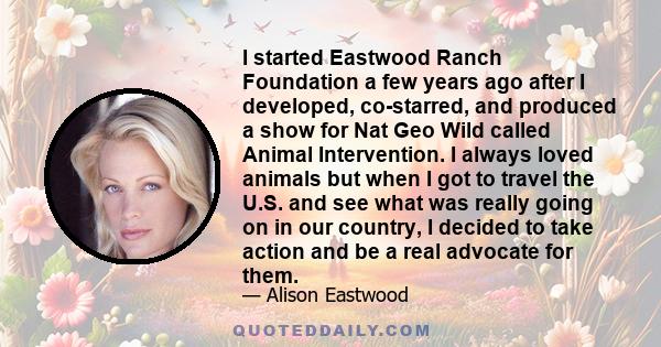 I started Eastwood Ranch Foundation a few years ago after I developed, co-starred, and produced a show for Nat Geo Wild called Animal Intervention. I always loved animals but when I got to travel the U.S. and see what