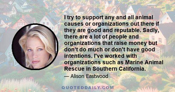 I try to support any and all animal causes or organizations out there if they are good and reputable. Sadly, there are a lot of people and organizations that raise money but don't do much or don't have good intentions.