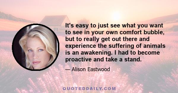 It's easy to just see what you want to see in your own comfort bubble, but to really get out there and experience the suffering of animals is an awakening. I had to become proactive and take a stand.