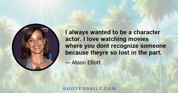 I always wanted to be a character actor. I love watching movies where you dont recognize someone because theyre so lost in the part.