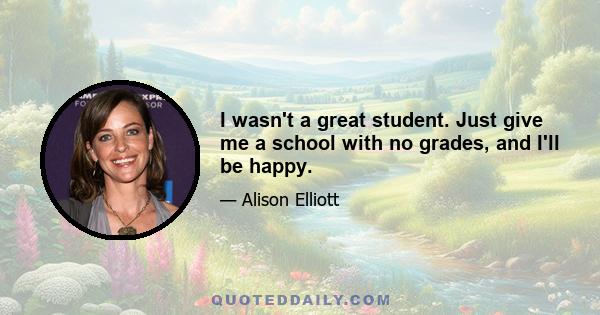 I wasn't a great student. Just give me a school with no grades, and I'll be happy.