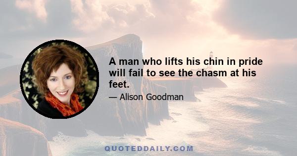 A man who lifts his chin in pride will fail to see the chasm at his feet.