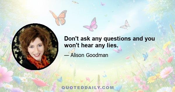 Don't ask any questions and you won't hear any lies.