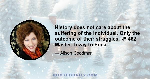 History does not care about the suffering of the individual. Only the outcome of their struggles. -P 462 Master Tozay to Eona