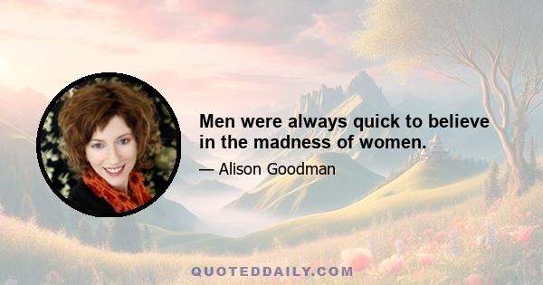 Men were always quick to believe in the madness of women.