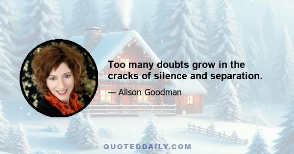 Too many doubts grow in the cracks of silence and separation.