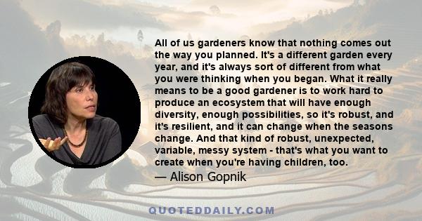 All of us gardeners know that nothing comes out the way you planned. It's a different garden every year, and it's always sort of different from what you were thinking when you began. What it really means to be a good