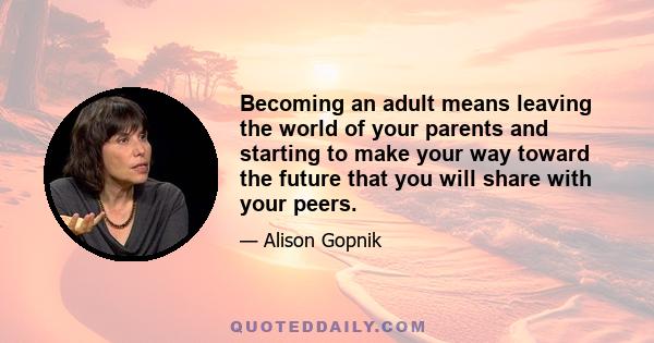 Becoming an adult means leaving the world of your parents and starting to make your way toward the future that you will share with your peers.