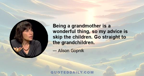 Being a grandmother is a wonderful thing, so my advice is skip the children. Go straight to the grandchildren.